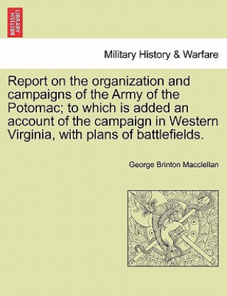Knjiga Report on the Organization and Campaigns of the Army of the Potomac; To Which Is Added an Account of the Campaign in Western Virginia, with Plans of B George Brinton Macclellan