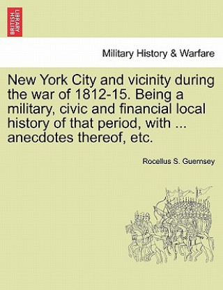 Könyv New York City and Vicinity During the War of 1812-15. Being a Military, Civic and Financial Local History of That Period, with ... Anecdotes Thereof, Rocellus S Guernsey