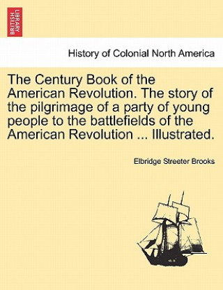 Könyv Century Book of the American Revolution. the Story of the Pilgrimage of a Party of Young People to the Battlefields of the American Revolution ... Ill Elbridge Streeter Brooks