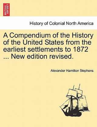 Kniha Compendium of the History of the United States from the Earliest Settlements to 1872 ... New Edition Revised. Alexander Hamilton Stephens