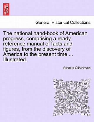 Kniha National Hand-Book of American Progress, Comprising a Ready Reference Manual of Facts and Figures, from the Discovery of America to the Present Time . Erastus Otis Haven