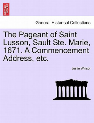 Kniha Pageant of Saint Lusson, Sault Ste. Marie, 1671. a Commencement Address, Etc. Justin Winsor