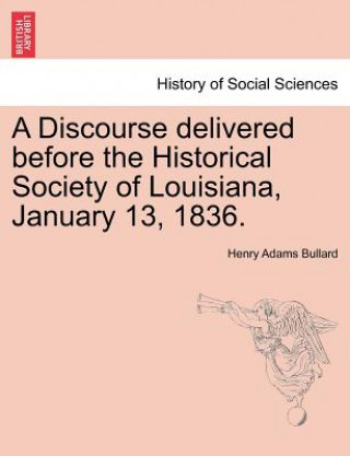 Kniha Discourse Delivered Before the Historical Society of Louisiana, January 13, 1836. Henry Adams Bullard