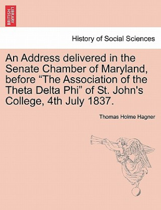 Könyv Address Delivered in the Senate Chamber of Maryland, Before the Association of the Theta Delta Phi of St. John's College, 4th July 1837. Thomas Holme Hagner