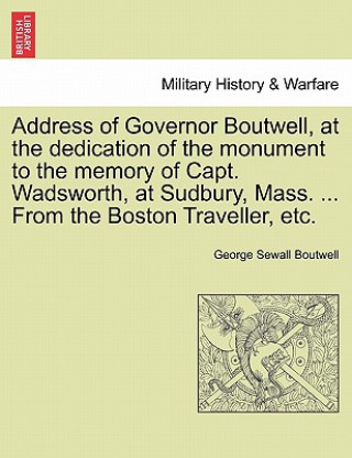 Knjiga Address of Governor Boutwell, at the Dedication of the Monument to the Memory of Capt. Wadsworth, at Sudbury, Mass. ... from the Boston Traveller, Etc George Sewall Boutwell