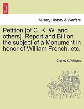 Carte Petition [of C. K. W. and Others]. Report and Bill on the Subject of a Monument in Honor of William French, Etc. Charles K Williams