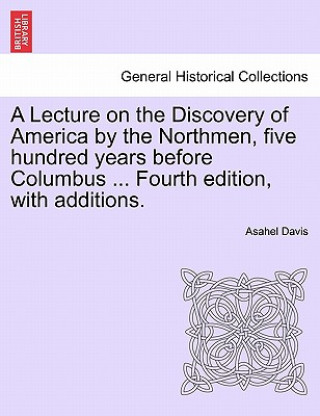 Libro Lecture on the Discovery of America by the Northmen, Five Hundred Years Before Columbus ... Fourth Edition, with Additions. Fourth Edition Asahel Davis