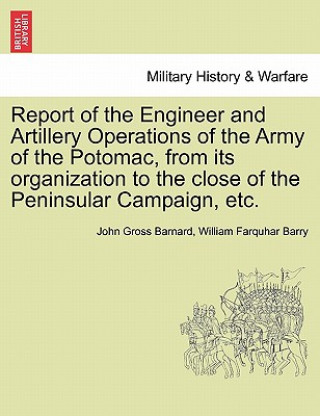 Livre Report of the Engineer and Artillery Operations of the Army of the Potomac, from Its Organization to the Close of the Peninsular Campaign, Etc. William Farquhar Barry