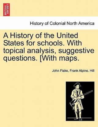 Knjiga History of the United States for Schools. with Topical Analysis, Suggestive Questions. [With Maps. Frank Alpine Hill