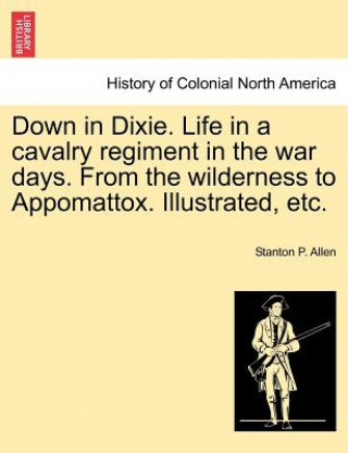 Livre Down in Dixie. Life in a Cavalry Regiment in the War Days. from the Wilderness to Appomattox. Illustrated, Etc. Stanton P Allen