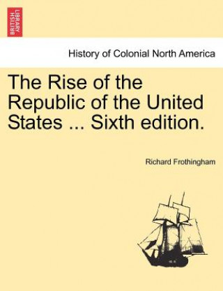 Kniha Rise of the Republic of the United States ... Sixth Edition. Richard Frothingham