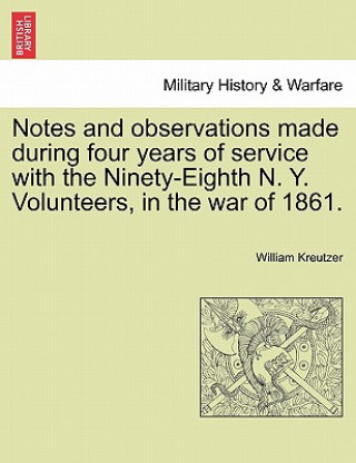 Könyv Notes and Observations Made During Four Years of Service with the Ninety-Eighth N. Y. Volunteers, in the War of 1861. William Kreutzer