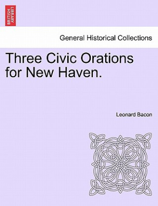 Knjiga Three Civic Orations for New Haven. Leonard Bacon