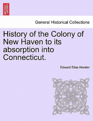 Kniha History of the Colony of New Haven to its absorption into Connecticut. Edward Elias Atwater