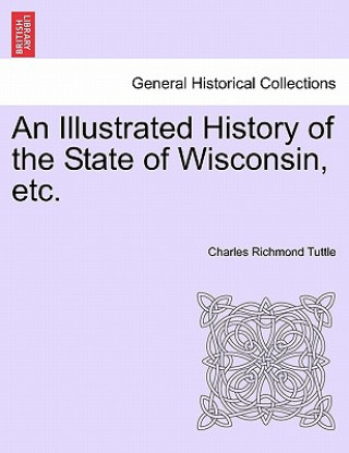 Kniha Illustrated History of the State of Wisconsin, Etc. Charles Richmond Tuttle