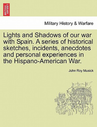 Kniha Lights and Shadows of Our War with Spain. a Series of Historical Sketches, Incidents, Anecdotes and Personal Experiences in the Hispano-American War. John Roy Musick