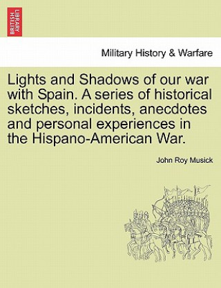 Knjiga Lights and Shadows of Our War with Spain. a Series of Historical Sketches, Incidents, Anecdotes and Personal Experiences in the Hispano-American War. John Roy Musick