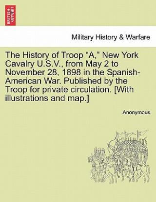 Buch History of Troop A, New York Cavalry U.S.V., from May 2 to November 28, 1898 in the Spanish-American War. Published by the Troop for Private Circulati Anonymous