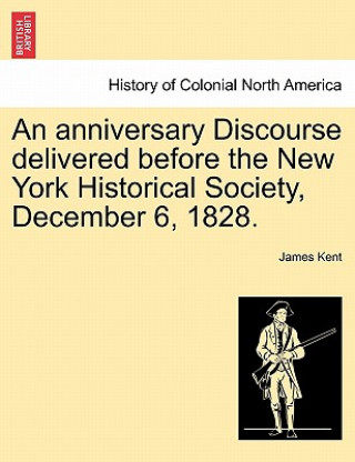 Kniha Anniversary Discourse Delivered Before the New York Historical Society, December 6, 1828. James Kent