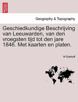 Kniha Geschiedkundige Beschrijving Van Leeuwarden, Van Den Vroegsten Tijd Tot Den Jare 1846. Met Kaarten En Platen. W Eekhoff