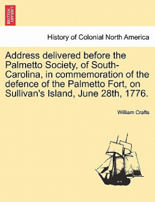 Könyv Address Delivered Before the Palmetto Society, of South-Carolina, in Commemoration of the Defence of the Palmetto Fort, on Sullivan's Island, June 28t William Crafts
