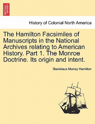 Carte Hamilton Facsimiles of Manuscripts in the National Archives Relating to American History. Part 1. the Monroe Doctrine. Its Origin and Intent. Stanislaus Murray Hamilton