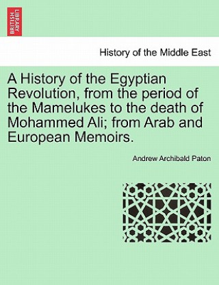 Kniha History of the Egyptian Revolution, from the Period of the Mamelukes to the Death of Mohammed Ali; From Arab and European Memoirs. Andrew Archibald Paton