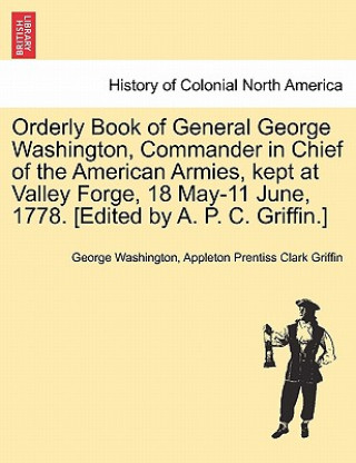 Carte Orderly Book of General George Washington, Commander in Chief of the American Armies, Kept at Valley Forge, 18 May-11 June, 1778. [Edited by A. P. C. Appleton Prentiss Clark Griffin