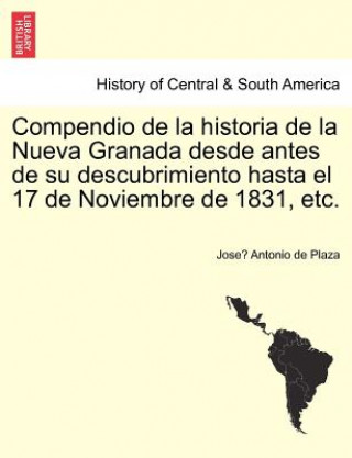 Kniha Compendio de la historia de la Nueva Granada desde antes de su descubrimiento hasta el 17 de Noviembre de 1831, etc. Jose Antonio De Plaza