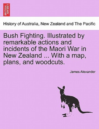 Könyv Bush Fighting. Illustrated by Remarkable Actions and Incidents of the Maori War in New Zealand ... with a Map, Plans, and Woodcuts. Sir James (UT Southwestern) Alexander