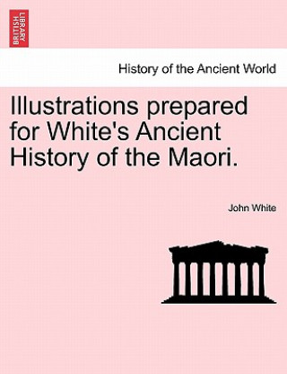 Kniha Illustrations Prepared for White's Ancient History of the Maori. John White