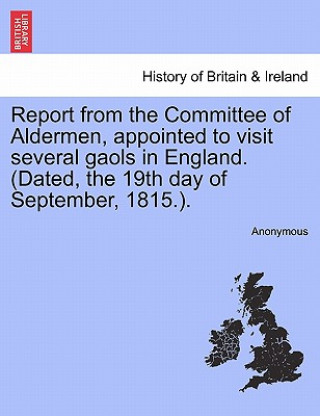 Kniha Report from the Committee of Aldermen, Appointed to Visit Several Gaols in England. (Dated, the 19th Day of September, 1815.). Anonymous