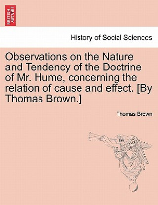 Boek Observations on the Nature and Tendency of the Doctrine of Mr. Hume, Concerning the Relation of Cause and Effect. [By Thomas Brown.] Thomas Brown