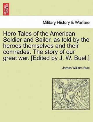 Kniha Hero Tales of the American Soldier and Sailor, as told by the heroes themselves and their comrades. The story of our great war. [Edited by J. W. Buel. James W Buel