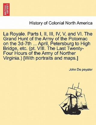 Könyv Royale. Parts I, II, III, IV, V, and VI. the Grand Hunt of the Army of the Potomac on the 3D-7th ... April, Petersburg to High Bridge, Etc. (PT. VIII. John Watts De Peyster