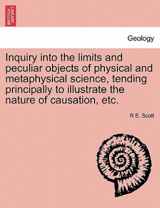 Book Inquiry Into the Limits and Peculiar Objects of Physical and Metaphysical Science, Tending Principally to Illustrate the Nature of Causation, Etc. R E Scott