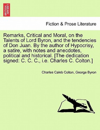 Könyv Remarks, Critical and Moral, on the Talents of Lord Byron, and the Tendencies of Don Juan. by the Author of Hypocrisy, a Satire, with Notes and Anecdo George Byron