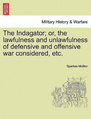 Knjiga Indagator; Or, the Lawfulness and Unlawfulness of Defensive and Offensive War Considered, Etc. Sparkes Molitor