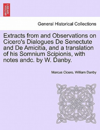 Livre Extracts from and Observations on Cicero's Dialogues de Senectute and de Amicitia, and a Translation of His Somnium Scipionis, with Notes Andc. by W. William Danby