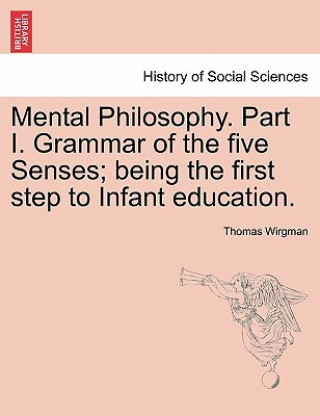 Kniha Mental Philosophy. Part I. Grammar of the Five Senses; Being the First Step to Infant Education. Thomas Wirgman