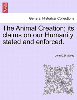 Könyv Animal Creation; Its Claims on Our Humanity Stated and Enforced. John D D Styles