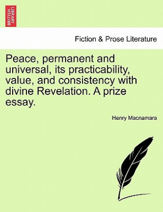 Kniha Peace, Permanent and Universal, Its Practicability, Value, and Consistency with Divine Revelation. a Prize Essay. Henry MacNamara