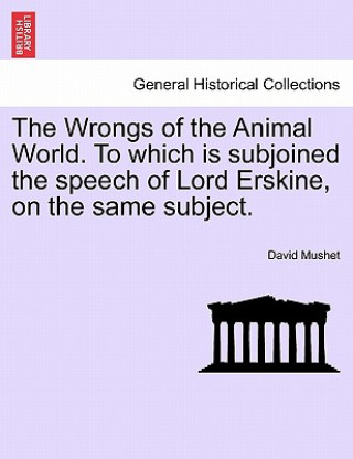 Book Wrongs of the Animal World. to Which Is Subjoined the Speech of Lord Erskine, on the Same Subject. David Mushet