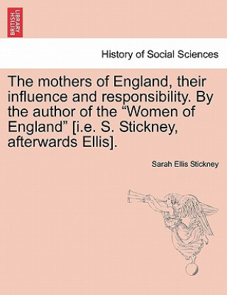 Carte Mothers of England, Their Influence and Responsibility. by the Author of the Women of England [i.E. S. Stickney, Afterwards Ellis]. Sarah Ellis Stickney