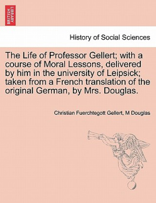 Książka Life of Professor Gellert; With a Course of Moral Lessons, Delivered by Him in the University of Leipsick; Taken from a French Translation of the Orig M Douglas