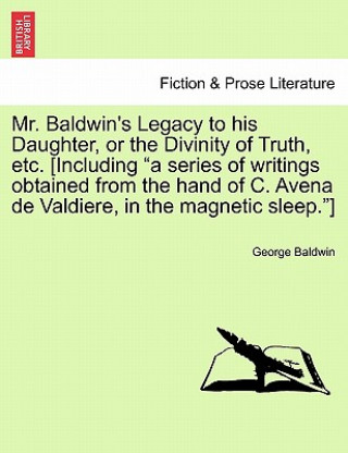 Carte Mr. Baldwin's Legacy to His Daughter, or the Divinity of Truth, Etc. [Including "A Series of Writings Obtained from the Hand of C. Avena de Valdiere, George Baldwin