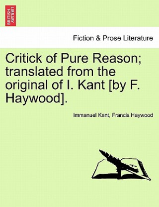 Könyv Critick of Pure Reason; translated from the original of I. Kant [by F. Haywood]. Francis Haywood