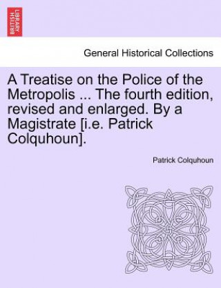 Książka Treatise on the Police of the Metropolis ... The fourth edition, revised and enlarged. By a Magistrate [i.e. Patrick Colquhoun]. Patrick Colquhoun