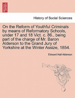 Kniha On the Reform of Youthful Criminals by Means of Reformatory Schools, Under 17 and 18 Vict. C. 86., Being Part of the Charge of Mr. Baron Alderson to t Edward Hall Alderson