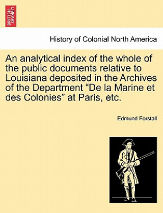 Libro Analytical Index of the Whole of the Public Documents Relative to Louisiana Deposited in the Archives of the Department de la Marine Et Des Colonies a Edmund Forstall